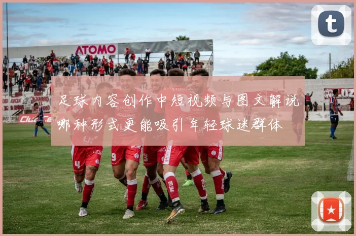 足球内容创作中短视频与图文解说哪种形式更能吸引年轻球迷群体